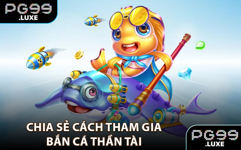 Chia sẻ cách tham gia bắn cá thần tài